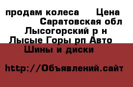 продам колеса ! › Цена ­ 15 000 - Саратовская обл., Лысогорский р-н, Лысые Горы рп Авто » Шины и диски   
